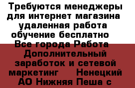 Требуются менеджеры для интернет магазина, удаленная работа, обучение бесплатно, - Все города Работа » Дополнительный заработок и сетевой маркетинг   . Ненецкий АО,Нижняя Пеша с.